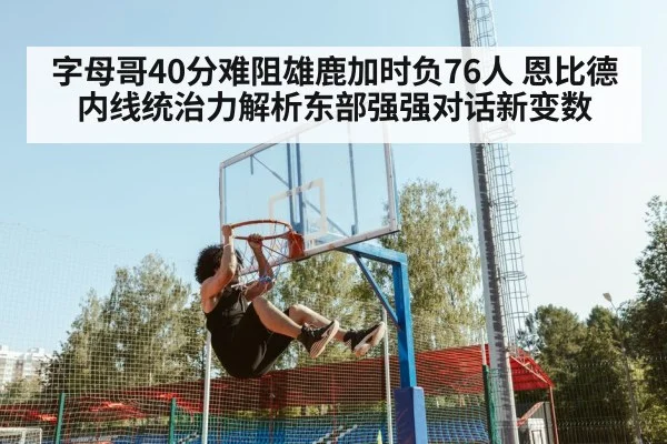 字母哥40分难阻雄鹿加时负76人 恩比德内线统治力解析东部强强对话新变数