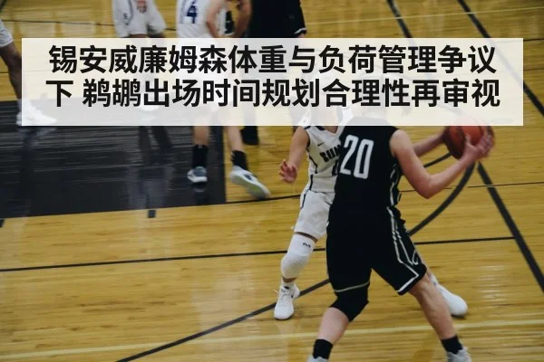 锡安威廉姆森体重与负荷管理争议下 鹈鹕出场时间规划合理性再审视