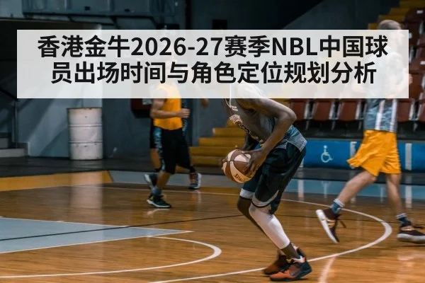 香港金牛2026-27赛季NBL中国球员出场时间与角色定位规划分析