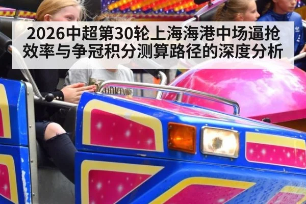 2026中超第30轮上海海港中场逼抢效率与争冠积分测算路径的深度分析