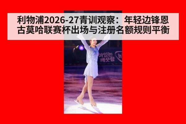 利物浦2026-27青训观察：年轻边锋恩古莫哈联赛杯出场与注册名额规则平衡